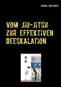Dennis Müssener - Vom Jiu-Jitsu zur effektiven Deeskalation - Vom Wesen und Wert einer ostasiatischen Kampfkunst für ein professionelles deeskalierendes Verhalten in alltäglichen Anforderungssituationen.