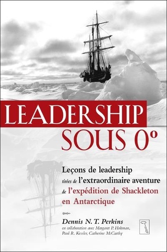 Leadership sous 0 degré. Leçons de leadership tirées de l'extraordinaire aventure de l'expédition de Shackleton en Antarctique