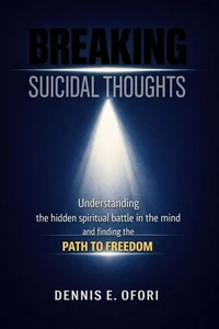 Breaking Suicidal Thoughts: Understanding The Hidden Spiritual Battle in the Mind and Finding The Path to Freedom