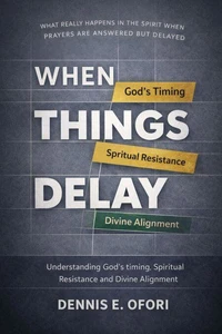 When Things Delay : Understanding God's Timing, Spiritual Resistance Divine Alignment