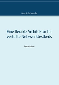 Dennis Schwerdel - Eine flexible Architektur für verteilte Netzwerktestbeds - Genehmigte Dissertation.