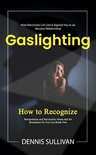 Gaslighting: How Narcissists Can Use It Against You in an Abusive Relationship (How to Recognize Manipulation and Narcissistic Abuse and Set Boundaries So You Can Break Free)