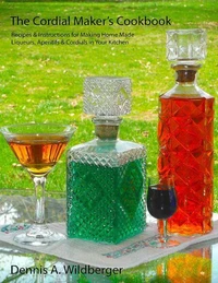 The Cordial Maker's Cookbook - Recipes & Instructions for Making Home Made Liqueurs, Aperitifs & Cordials in Your Kitchen