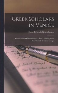 Deno John Geanakoplos - Greek Scholars in Venice - Studies in the Dissemination of Greek Learning From Byzantium to Western Europe.