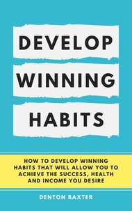 Develop Winning Habits - How To Develop Winning Habits That Will Allow You To Achieve The Success, Health And Income You Desire