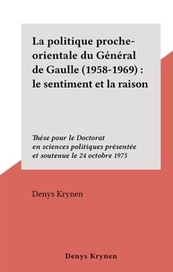 Denys Krynen - La politique proche-orientale du Général de Gaulle (1958-1969) : le sentiment et la raison - Thèse pour le Doctorat en sciences politiques présentée et soutenue le 24 octobre 1975.