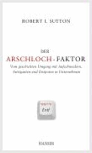 Der Arschloch-Faktor - Vom geschickten Umgang mit Aufschneidern, Intriganten und Despoten in Unternehmen.
