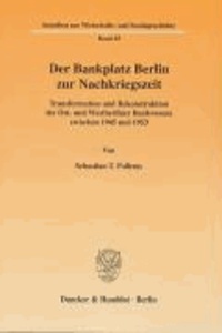 Der Bankplatz Berlin zur Nachkriegszeit - Transformation und Rekonstruktion des Ost- und Westberliner Bankwesens zwischen 1945 und 1953.