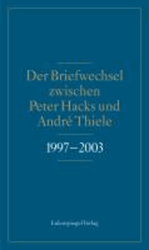 Der Briefwechsel zwischen Peter Hacks und André Thiele 1997 - 2003.