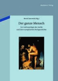 Der ganze Mensch - Zur Anthropologie der Antike und ihrer europäischen Nachgeschichte.