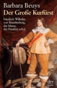 Der Große Kurfürst - Friedrich Wilhelm von Brandenburg, der Mann, der Preußen schuf.