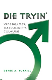 Derek a. Burrill - Die Tryin’ - Videogames, Masculinity, Culture.