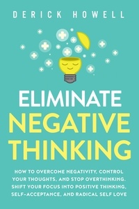  Derick Howell - Eliminate Negative Thinking: How to Overcome Negativity, Control Your Thoughts, And Stop Overthinking. Shift Your Focus into Positive Thinking, Self-Acceptance, And Radical Self Love.