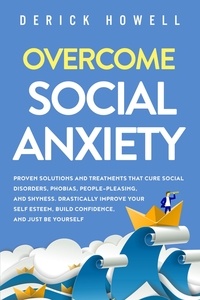  Derick Howell - Overcome Social Anxiety: Proven Solutions and Treatments That Cure Social Disorders, Phobias, People-Pleasing, and Shyness. Drastically Improve Your Self Esteem, Build Confidence, and Just Be Yourself.