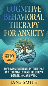 Cognitive Behavioral Therapy for Anxiety: Mastering Emotional Intelligence and Overcoming Stress, Depression, and Panic