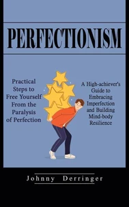 Perfectionism: Practical Steps to Free Yourself From the Paralysis of Perfection (A High-achiever's Guide to Embracing Imperfection and Building Mind-body Resilience)