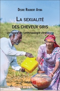 Desire Rigobert Ayina - La sexualité des cheveux gris - Un regard de l’anthropologie chrétienne.