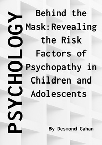  Desmond Gahan - Behind the Mask: Revealing the Risk Factors of Psychopathy in Children and Adolescents.