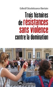  Désobéissances libertaires - Trois histoires de résistances sans violence contre la domination.