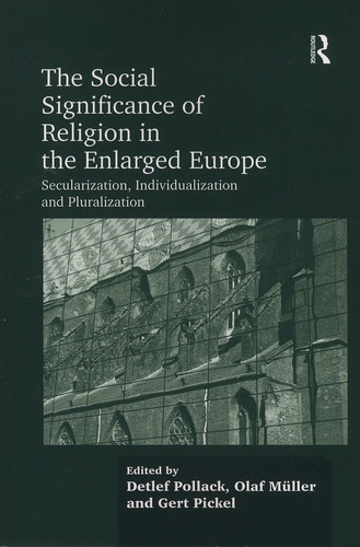Detlef Pollack et Olaf Müller - The Social Significance of Religion in the Enlarged Europe - Secularization, Individualization and Pluralization.