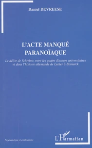 L'Acte Manque Paranoiaque. Le Delire De Schreber, Entre Les Quatre Discours Universitaires Et Dans L'Histoire Allemande De Luther A Bismarck