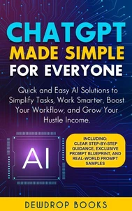 ChatGPT Made Simple for Everyone: Quick and Easy AI Solutions to Simplify Tasks, Work Smarter, Boost Your Workflow, and Grow Your Hustle Income.