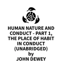 Human Nature And Conduct - Part 1, The Place of Habit in Conduct (UNABRIDGED)