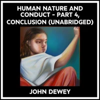 Human Nature And Conduct - Part 4, Conclusion (Unabridged)