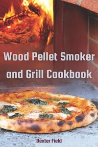  DEXTER FIELD - Wood Pellet Smoker and Grill Cookbook.