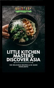 Little Kitchen Masters Discover Asia: 100 Delicious Recipes &amp; 50 Sushi Highlights