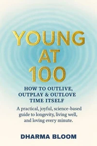 YOUNG AT 100: HOW TO OUTLIVE, OUTPLAY & OUTLOVE TIME ITSELF