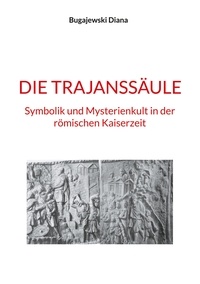 Diana Bugajewski - Die Trajanssäule - Symbolik und Mysterienkult in der römischen Kaiserzeit.