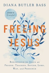 Diana Butler Bass - Freeing Jesus - Rediscovering Jesus as Friend, Teacher, Savior, Lord, Way, and Presence.