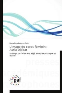 Diana crina Labontu-astier - L'image du corps féminin : Assia Djebar - Le corps de la femme algérienne entre utopie et réalité.