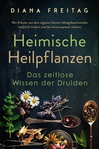  Diana Freitag - Heimische Heilpflanzen - Das zeitlose Wissen der Druiden: Wie Kräuter aus dem eigenen Garten Alltagsbeschwerden natürlich lindern und das Immunsystem stärken.