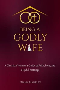 Being A Godly Wife: A Christian Woman's Guide to Faith, Love, and a Joyful Marriage