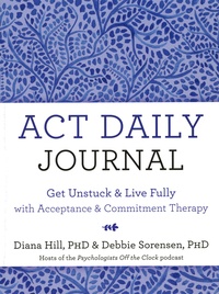 Diana Hill et Debbie Sorensen - ACT Daily Journal - Get Unstuck and Live Fully with Acceptance & Commitment Therapy.