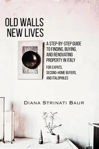 Old Walls New Lives:  A Step-by-Step Guide to Finding, Buying and Renovating Property in Italy