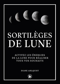 Diane Ahlquist - Sortilèges de Lune - Activez les énergies de la lune pour réaliser tous vos souhaits.