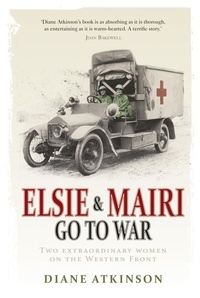Diane Atkinson - Elsie and Mairi Go to War - Two Extraordinary Women on the Western Front.