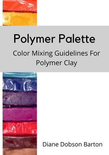  Diane Barton et  Diane Dobson Barton - Polymer Palette : Color Mixing Guidelines For Polymer Clay.