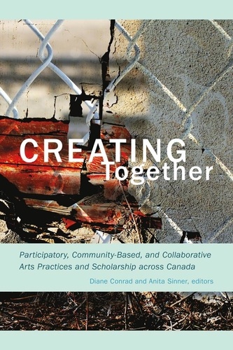Diane Conrad et Anita Sinner - Creating Together - Participatory, Community-Based, and Collaborative Arts Practices and Scholarship across Canada.