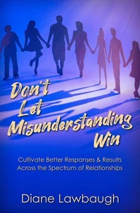 Don't Let Misunderstanding Win: Cultivate Better Responses &amp; Results Across the Spectrum of Relationships