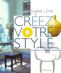 Diane Love et Christian Sarramon - Creez Votre Style. Methodes Simples Et Ludiques Pour Decorer Votre Interieur.