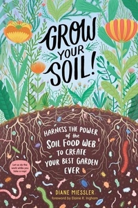 Diane Miessler et Elaine R. Ingham - Grow Your Soil! - Harness the Power of the Soil Food Web to Create Your Best Garden Ever.