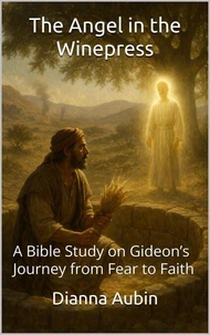 The Angel in the Winepress A Bible Study on Gideon’s Journey from Fear to Faith