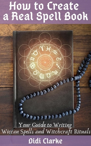  Didi Clarke - How to Create a Real Spell Book: Your Guide to Writing Wiccan Spells and Witchcraft Rituals.