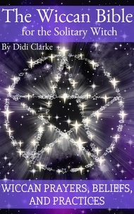  Didi Clarke - The Wiccan Bible for the Solitary Witch: Wiccan Prayers, Beliefs, and Practices.