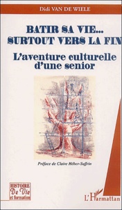 Didi Van de Wiele - Batir Sa Vie... Surtout Vers La Fin. L'Aventure Culturelle D'Une Senior.