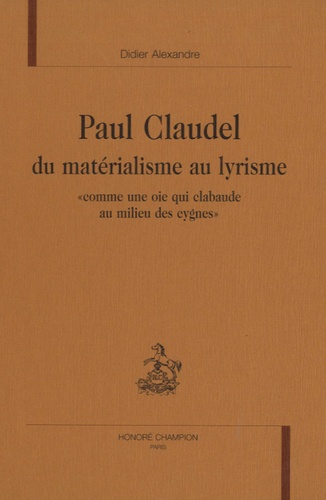 Didier Alexandre - Paul Claudel, du matérialisme au lyrisme - "Comme une oie qui clabaude au milieu des cygnes".